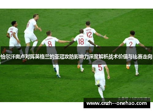 恰尔汗奥卢对阵英格兰的亚冠攻防影响力深度解析战术价值与比赛走向