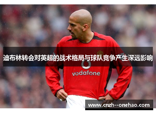 迪布林转会对英超的战术格局与球队竞争产生深远影响