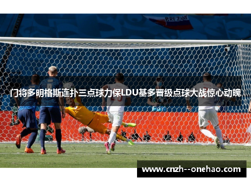 门将多明格斯连扑三点球力保LDU基多晋级点球大战惊心动魄