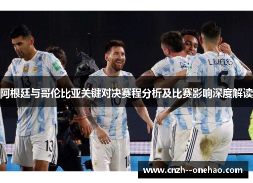 阿根廷与哥伦比亚关键对决赛程分析及比赛影响深度解读